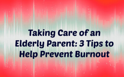 Taking Care of an Elderly Parent: 3 Tips to Help Prevent Burnout